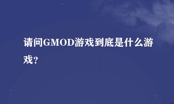 请问GMOD游戏到底是什么游戏？