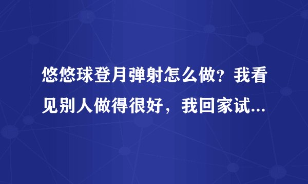 悠悠球登月弹射怎么做？我看见别人做得很好，我回家试了一下，弹不起来，不但没弹起来，还把手砸了。