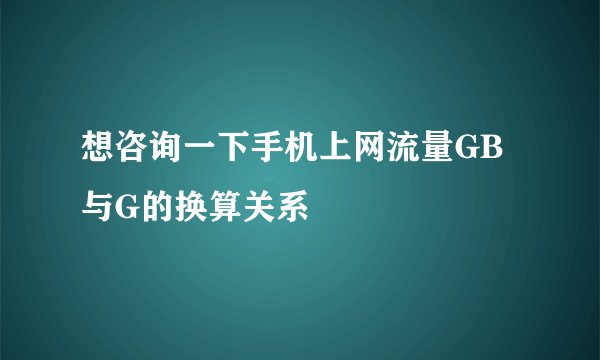 想咨询一下手机上网流量GB与G的换算关系