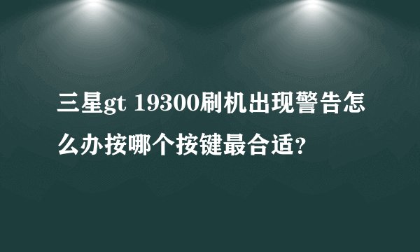 三星gt 19300刷机出现警告怎么办按哪个按键最合适？