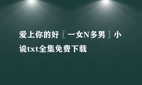 爱上你的好〖一女N多男〗小说txt全集免费下载