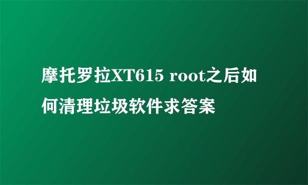 摩托罗拉XT615 root之后如何清理垃圾软件求答案