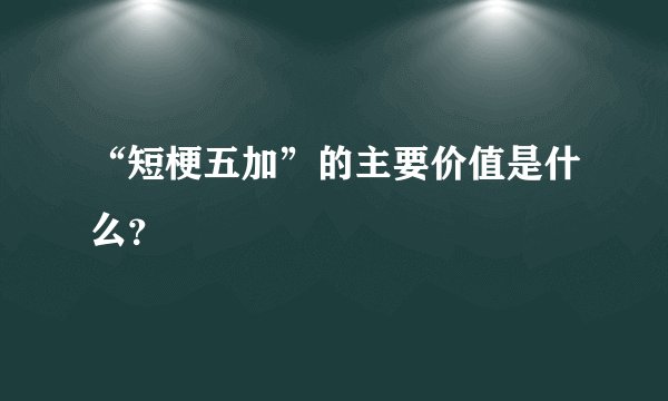 “短梗五加”的主要价值是什么？