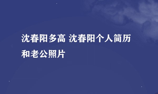 沈春阳多高 沈春阳个人简历和老公照片
