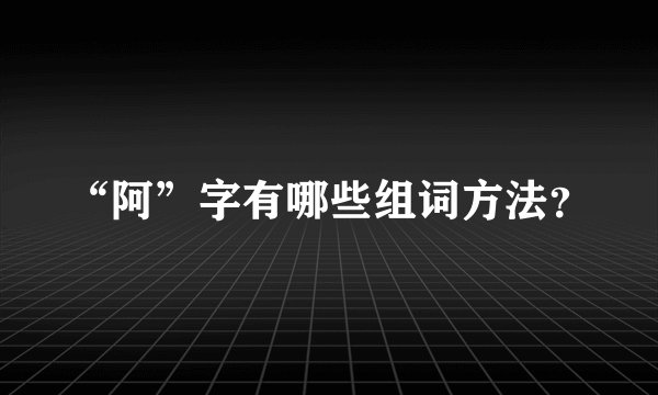 “阿”字有哪些组词方法？