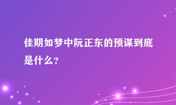 佳期如梦中阮正东的预谋到底是什么？
