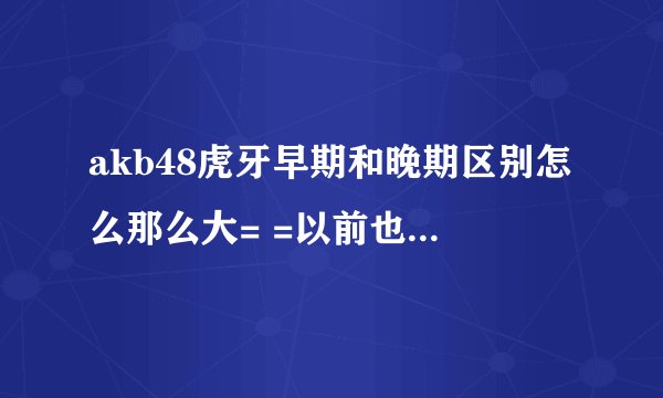 akb48虎牙早期和晚期区别怎么那么大= =以前也不是特别双眼皮- -下巴也没那么尖。。真的是十八变什么的？
