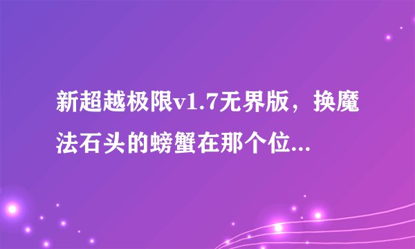 新超越极限v1.7无界版，换魔法石头的螃蟹在那个位置啊，找不到啊