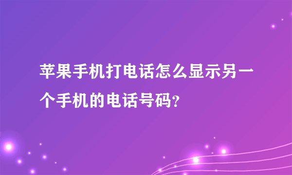 苹果手机打电话怎么显示另一个手机的电话号码？