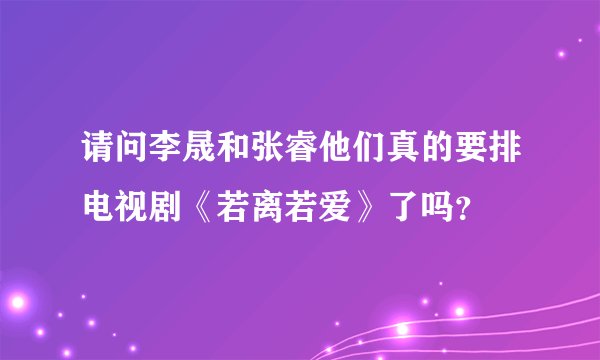 请问李晟和张睿他们真的要排电视剧《若离若爱》了吗？