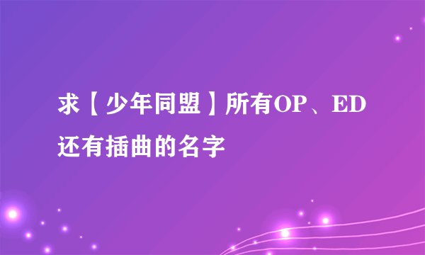 求【少年同盟】所有OP、ED还有插曲的名字