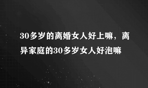 30多岁的离婚女人好上嘛，离异家庭的30多岁女人好泡嘛