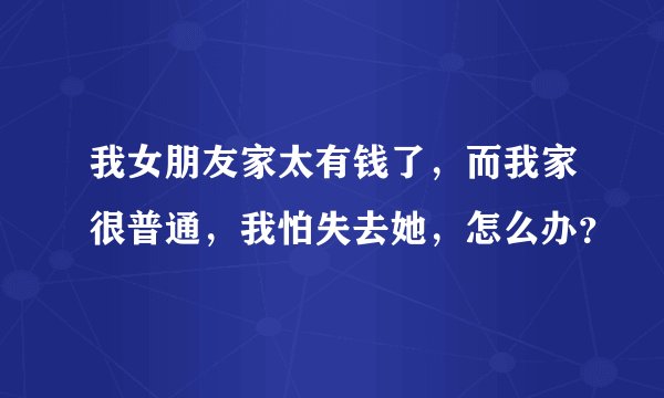 我女朋友家太有钱了，而我家很普通，我怕失去她，怎么办？