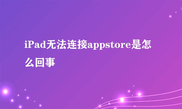 iPad无法连接appstore是怎么回事
