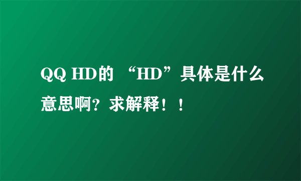 QQ HD的 “HD”具体是什么意思啊？求解释！！