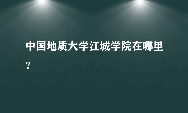 中国地质大学江城学院在哪里？