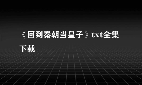 《回到秦朝当皇子》txt全集下载