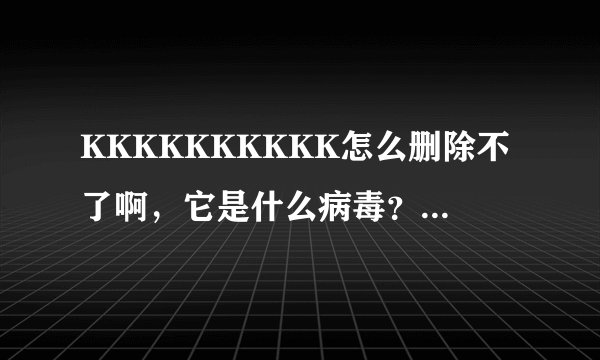 KKKKKKKKKK怎么删除不了啊，它是什么病毒？怎么删除？