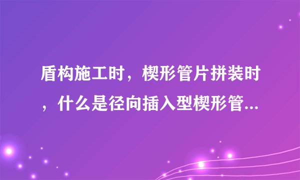 盾构施工时，楔形管片拼装时，什么是径向插入型楔形管片？什么是轴向插入型楔形管片？