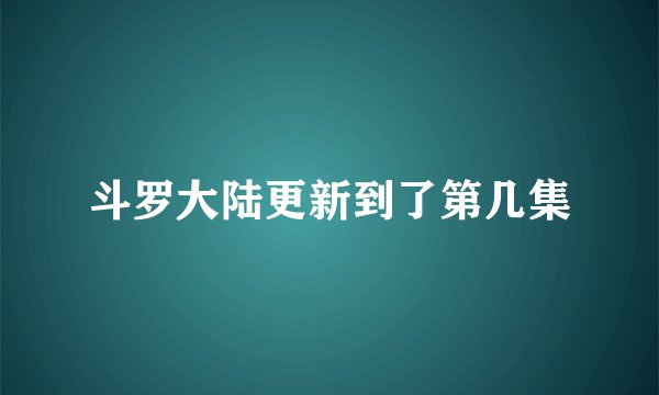斗罗大陆更新到了第几集