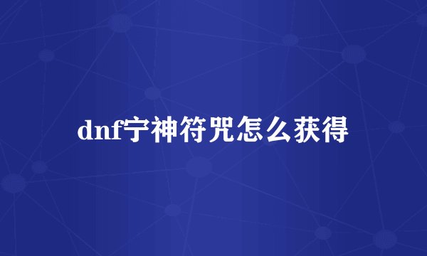 dnf宁神符咒怎么获得