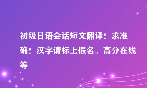 初级日语会话短文翻译！求准确！汉字请标上假名。高分在线等