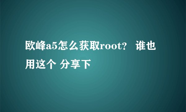 欧峰a5怎么获取root？ 谁也用这个 分享下