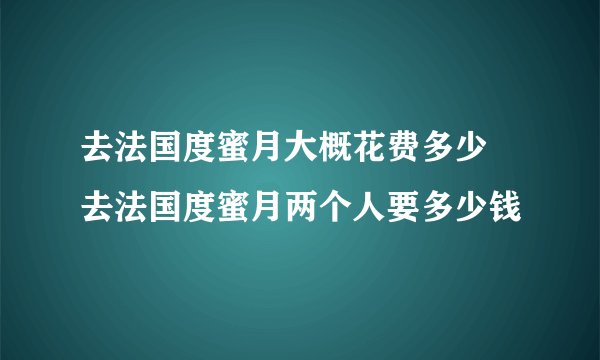 去法国度蜜月大概花费多少 去法国度蜜月两个人要多少钱