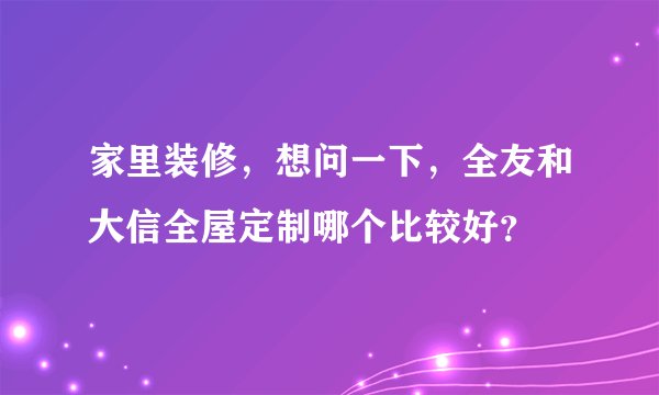 家里装修，想问一下，全友和大信全屋定制哪个比较好？