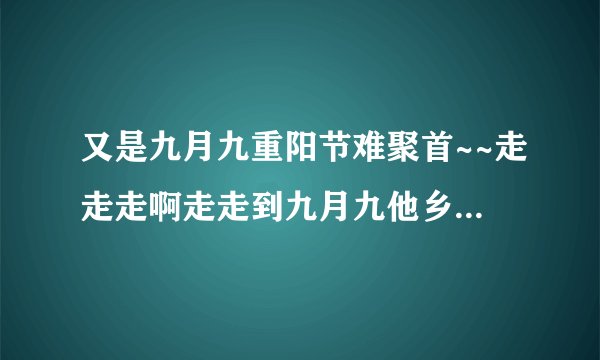 又是九月九重阳节难聚首~~走走走啊走走到九月九他乡没有列酒没有问候~`这首歌词出自哪首歌啊