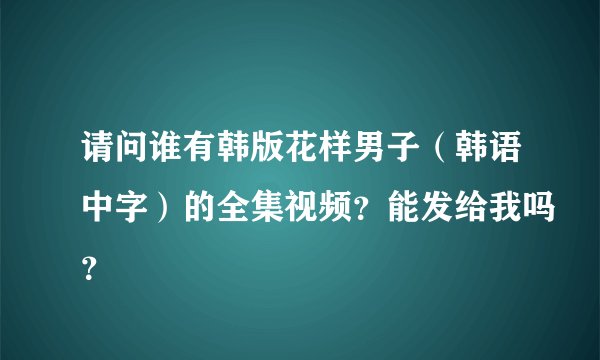 请问谁有韩版花样男子（韩语中字）的全集视频？能发给我吗？