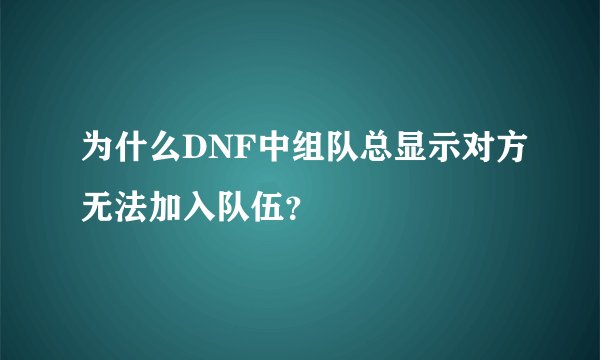 为什么DNF中组队总显示对方无法加入队伍？