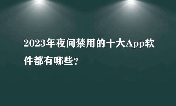 2023年夜间禁用的十大App软件都有哪些？