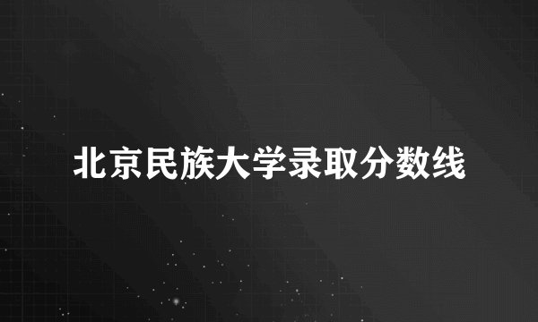 北京民族大学录取分数线