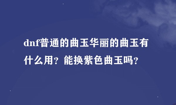 dnf普通的曲玉华丽的曲玉有什么用？能换紫色曲玉吗？