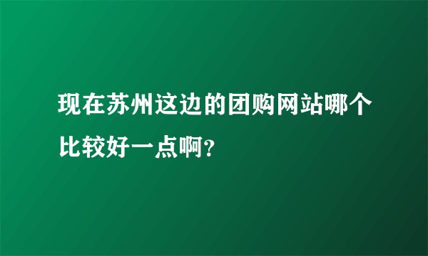 现在苏州这边的团购网站哪个比较好一点啊？