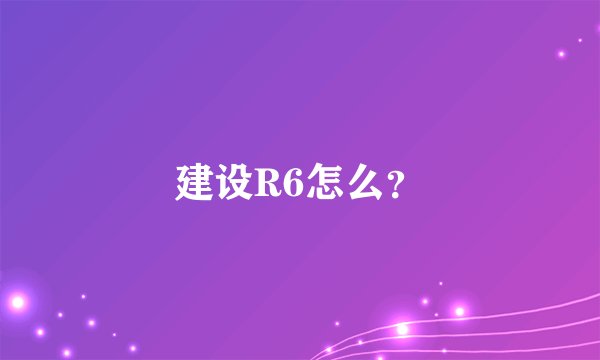 建设R6怎么？