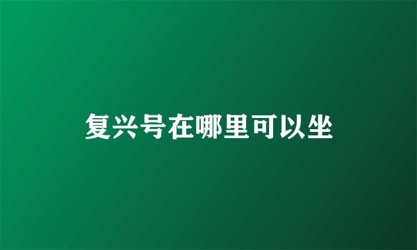 复兴号在哪里可以坐