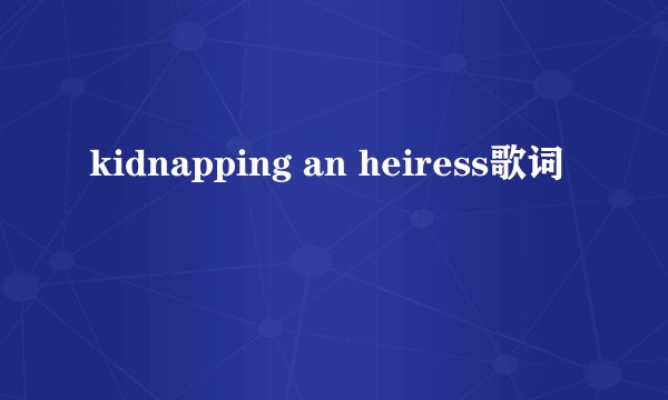 kidnapping an heiress歌词