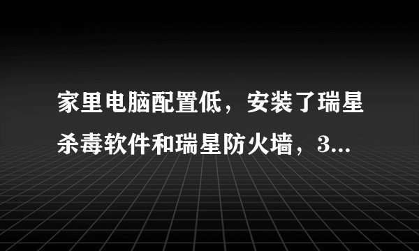 家里电脑配置低，安装了瑞星杀毒软件和瑞星防火墙，360安全卫士，觉得电脑运行很慢，