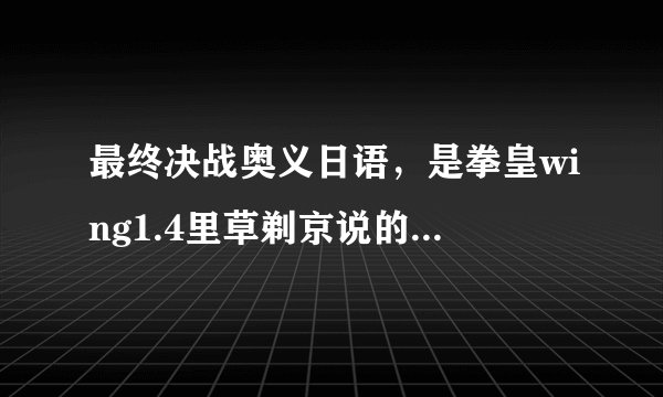 最终决战奥义日语，是拳皇wing1.4里草剃京说的，要日文 和翻译。
