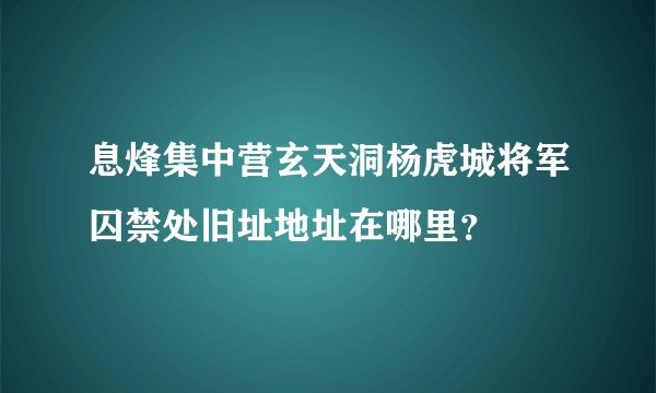 息烽集中营玄天洞杨虎城将军囚禁处旧址地址在哪里？