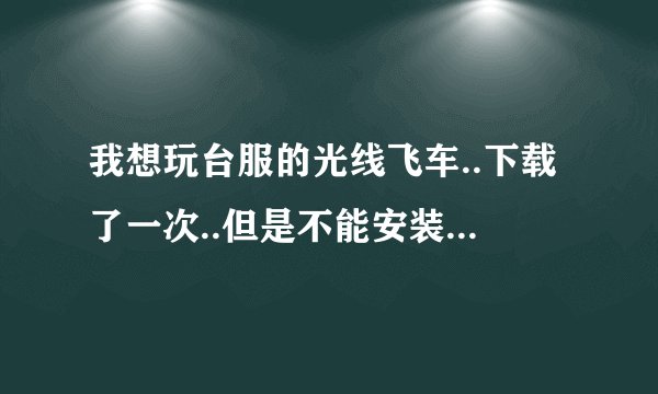 我想玩台服的光线飞车..下载了一次..但是不能安装..求解释..听别人说还要什么代理?我真的不明白..帮帮我..