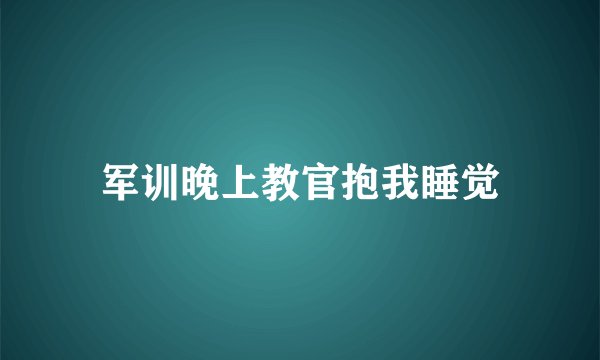 军训晚上教官抱我睡觉