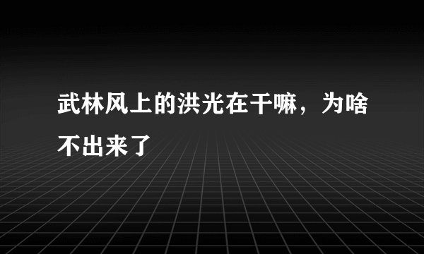 武林风上的洪光在干嘛，为啥不出来了