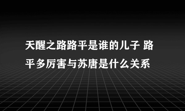 天醒之路路平是谁的儿子 路平多厉害与苏唐是什么关系