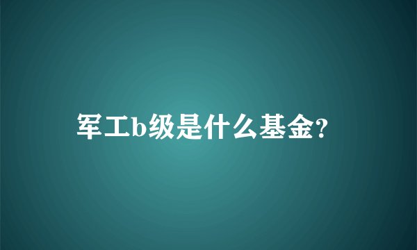 军工b级是什么基金？