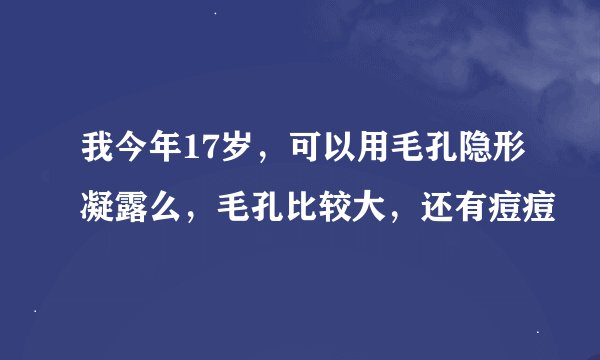 我今年17岁，可以用毛孔隐形凝露么，毛孔比较大，还有痘痘