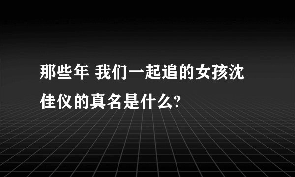 那些年 我们一起追的女孩沈佳仪的真名是什么?