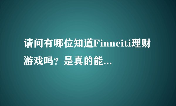 请问有哪位知道Finnciti理财游戏吗？是真的能挣到钱吗，不是骗人的吧